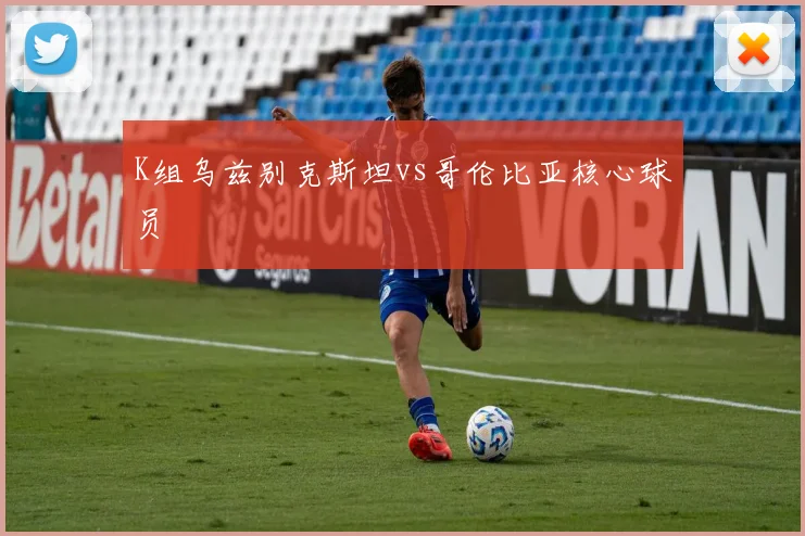 K组乌兹别克斯坦vs哥伦比亚核心球员