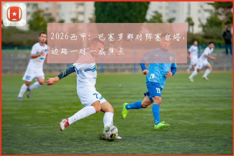 2026西甲:巴塞罗那对阵塞尔塔,边路一对一成焦点