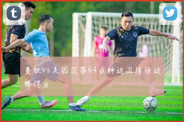 曼联vs美因茨第64分钟边卫横传边锋得分