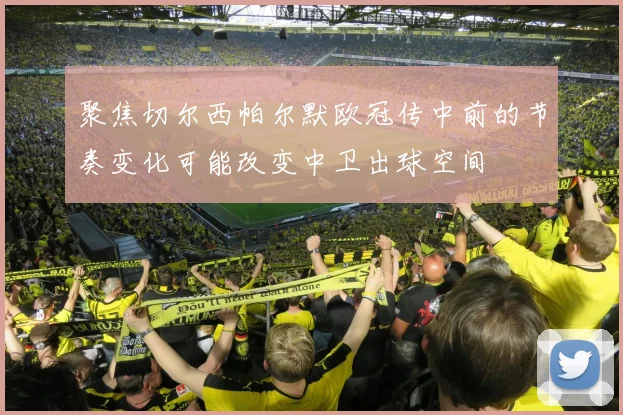 聚焦切尔西帕尔默欧冠传中前的节奏变化可能改变中卫出球空间