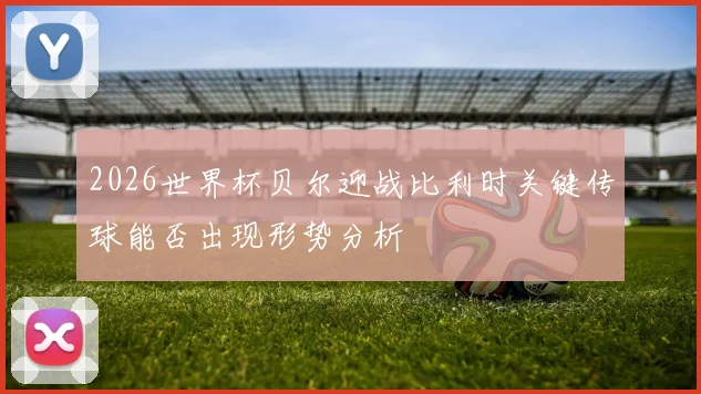2026世界杯贝尔迎战比利时关键传球能否出现形势分析