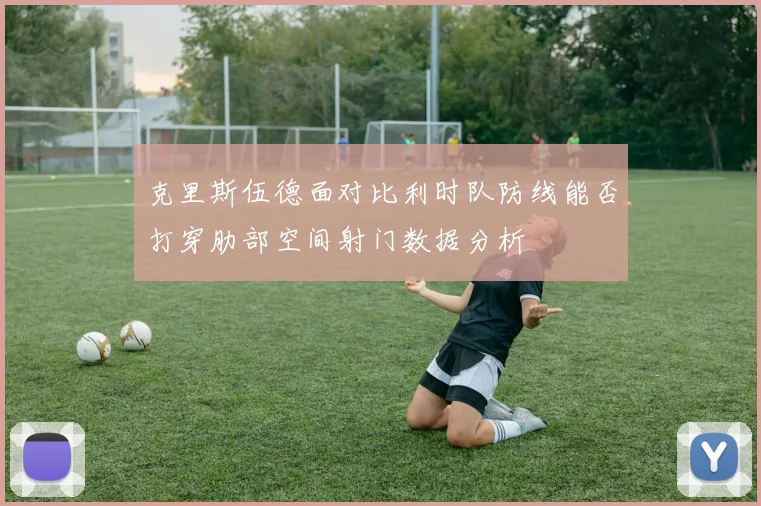 克里斯伍德面对比利时队防线能否打穿肋部空间射门数据分析