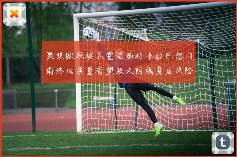 聚焦欧冠埃因霍温面对卡拉巴赫门前终结质量有望放大防线身后风险