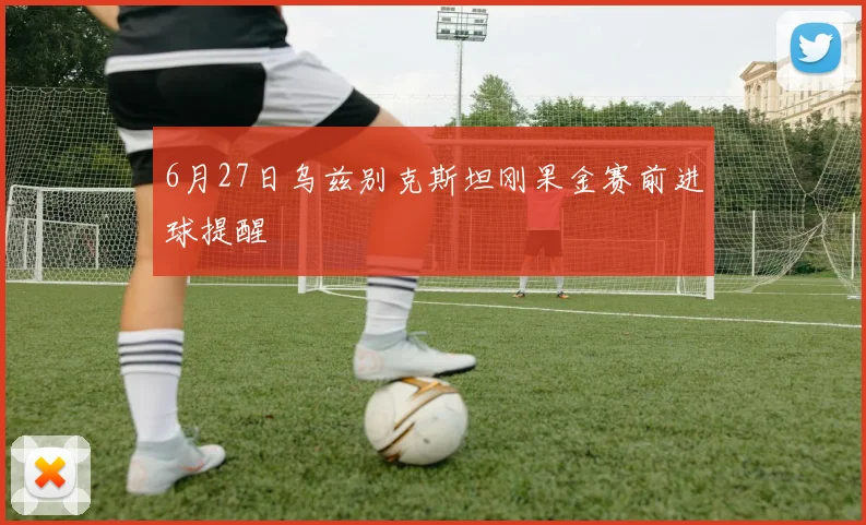6月27日乌兹别克斯坦刚果金赛前进球提醒