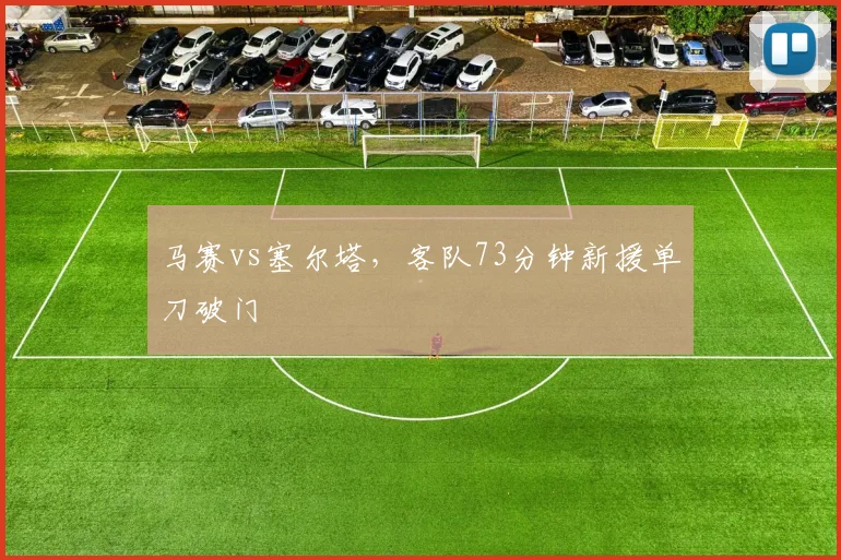 马赛vs塞尔塔,客队73分钟新援单刀破门