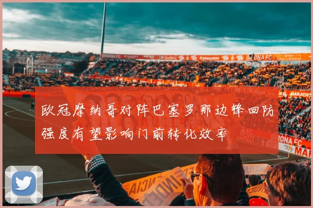 欧冠摩纳哥对阵巴塞罗那边锋回防强度有望影响门前转化效率