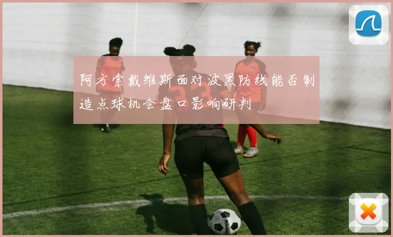 阿方索戴维斯面对波黑防线能否制造点球机会盘口影响研判