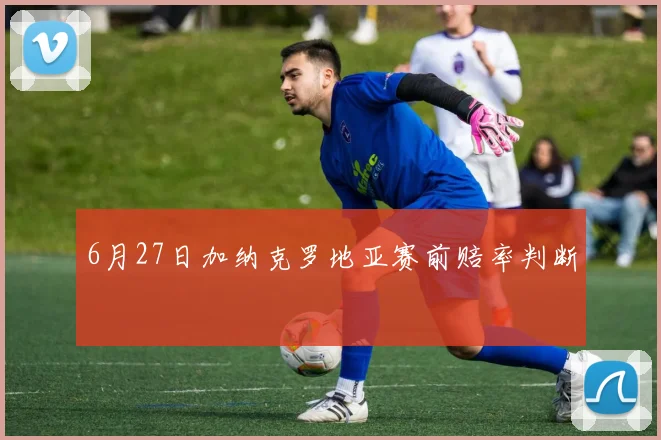 6月27日加纳克罗地亚赛前赔率判断
