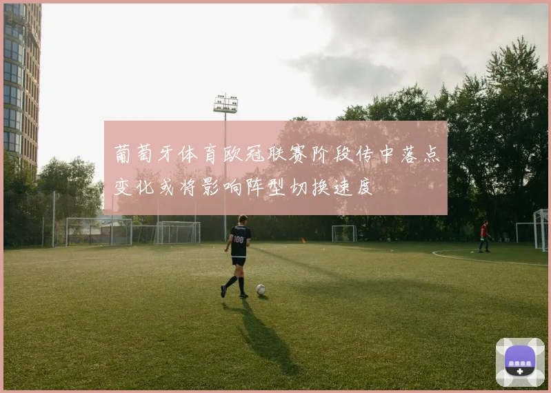 葡萄牙体育欧冠联赛阶段传中落点变化或将影响阵型切换速度