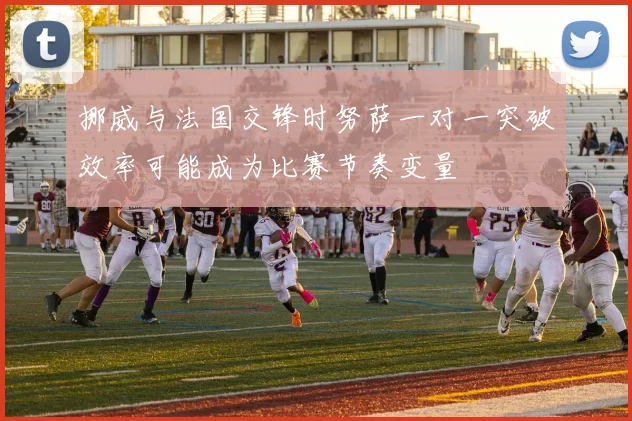挪威与法国交锋时努萨一对一突破效率可能成为比赛节奏变量