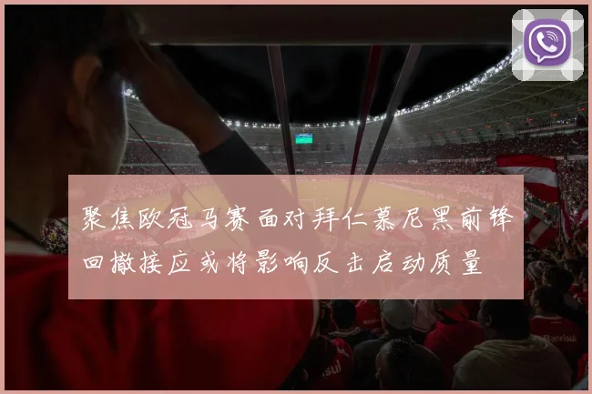 聚焦欧冠马赛面对拜仁慕尼黑前锋回撤接应或将影响反击启动质量